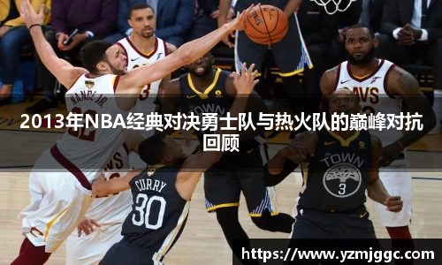 2013年NBA经典对决勇士队与热火队的巅峰对抗回顾