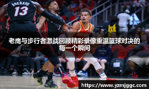 老鹰与步行者激战回顾精彩录像重温篮球对决的每一个瞬间