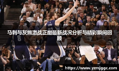 马刺与灰熊激战正酣最新战况分析与精彩瞬间回顾