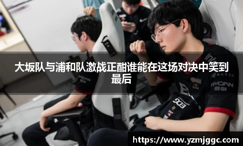 大坂队与浦和队激战正酣谁能在这场对决中笑到最后